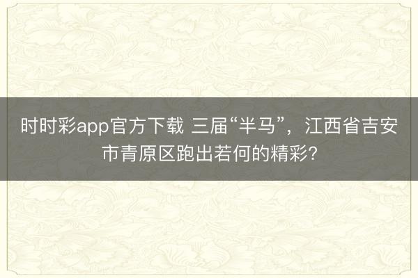 时时彩app官方下载 三届“半马”，江西省吉安市青原区跑出若何的精彩?