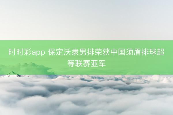 时时彩app 保定沃隶男排荣获中国须眉排球超等联赛亚军
