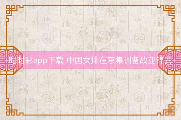 时时彩app下载 中国女排在京集训备战亚锦赛