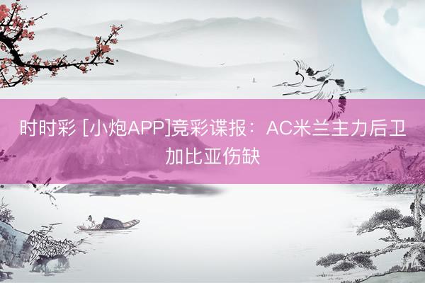 时时彩 [小炮APP]竞彩谍报：AC米兰主力后卫加比亚伤缺