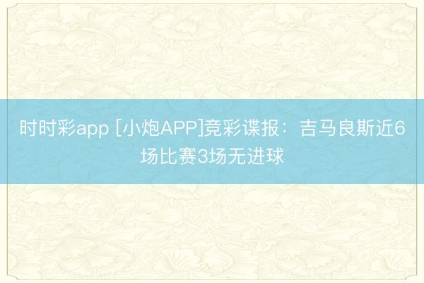 时时彩app [小炮APP]竞彩谍报：吉马良斯近6场比赛3场无进球