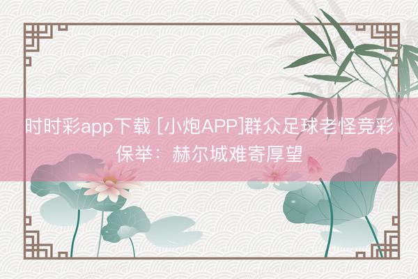 时时彩app下载 [小炮APP]群众足球老怪竞彩保举：赫尔城难寄厚望