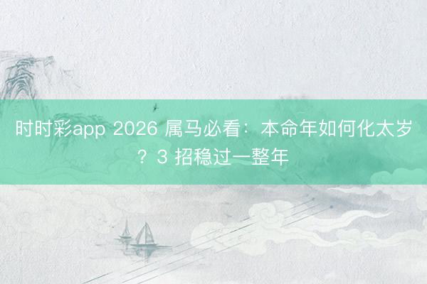 时时彩app 2026 属马必看：本命年如何化太岁？3 招稳过一整年