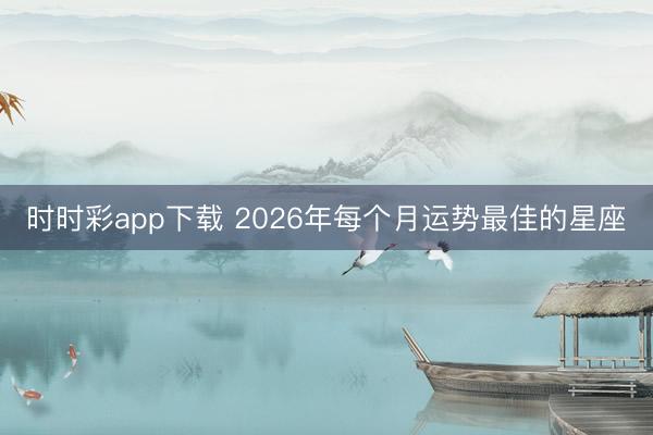 时时彩app下载 2026年每个月运势最佳的星座