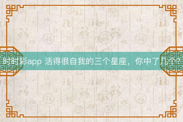 时时彩app 活得很自我的三个星座，你中了几个？