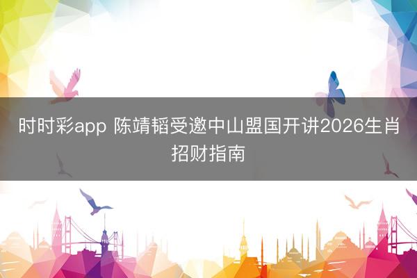 时时彩app 陈靖韬受邀中山盟国开讲2026生肖招财指南