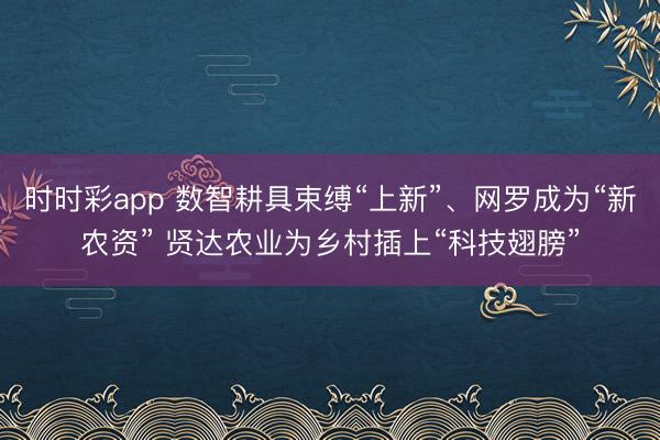 时时彩app 数智耕具束缚“上新”、网罗成为“新农资” 贤达农业为乡村插上“科技翅膀”