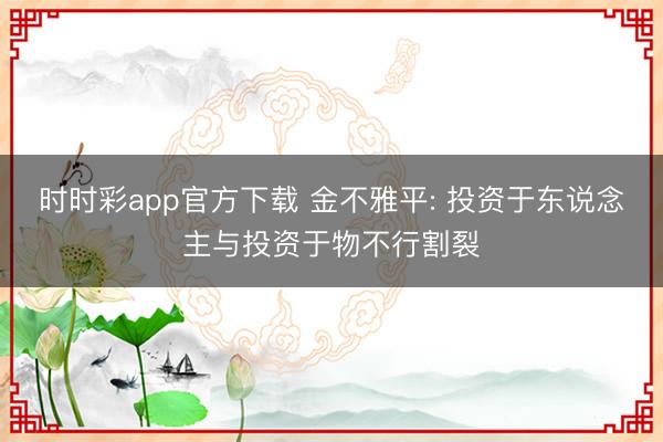 时时彩app官方下载 金不雅平: 投资于东说念主与投资于物不行割裂