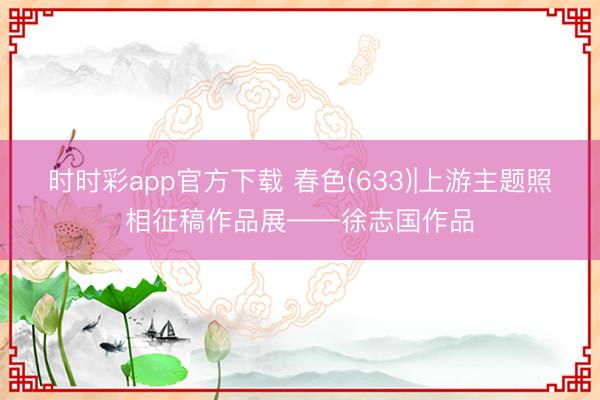 时时彩app官方下载 春色(633)|上游主题照相征稿作品展——徐志国作品