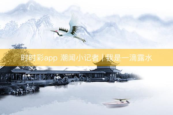 时时彩app 潮闻小记者 | 我是一滴露水