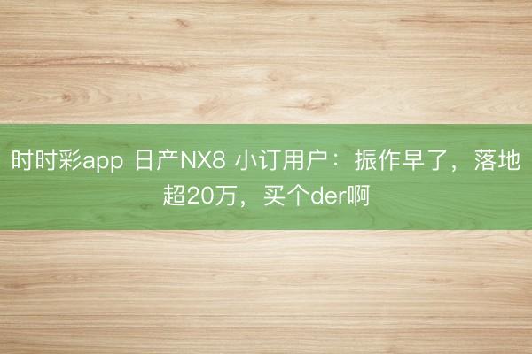 时时彩app 日产NX8 小订用户：振作早了，落地超20万，买个der啊
