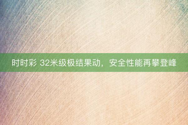时时彩 32米级极结果动，安全性能再攀登峰