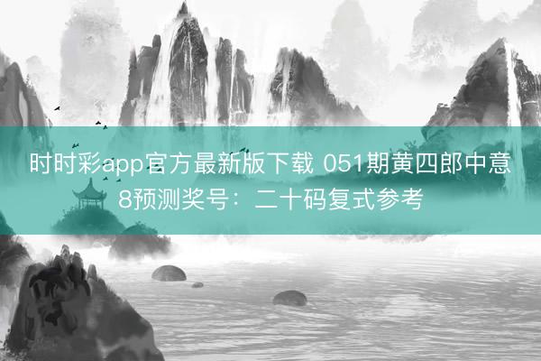 时时彩app官方最新版下载 051期黄四郎中意8预测奖号:二十码复式参考