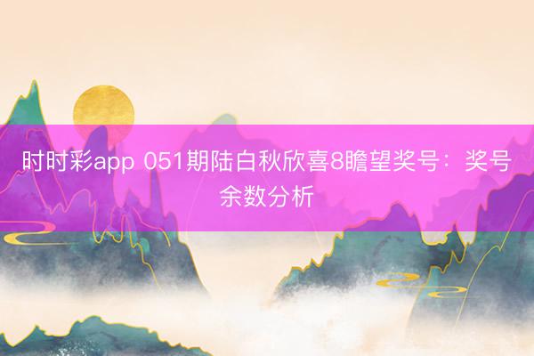 时时彩app 051期陆白秋欣喜8瞻望奖号：奖号余数分析