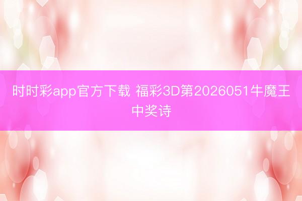 时时彩app官方下载 福彩3D第2026051牛魔王中奖诗