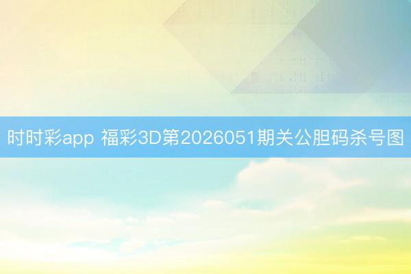 时时彩app 福彩3D第2026051期关公胆码杀号图