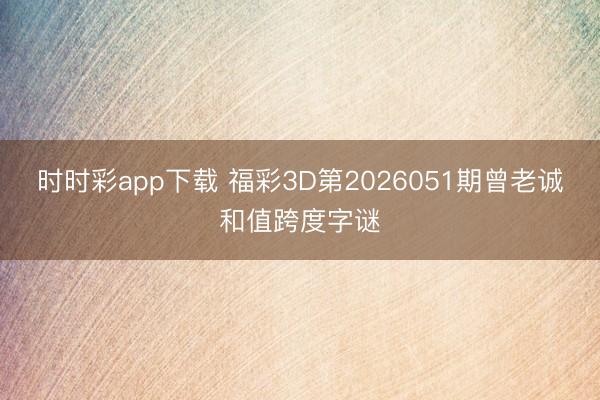 时时彩app下载 福彩3D第2026051期曾老诚和值跨度字谜