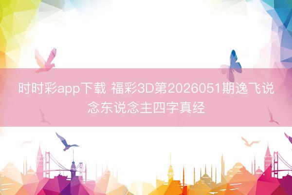 时时彩app下载 福彩3D第2026051期逸飞说念东说念主四字真经