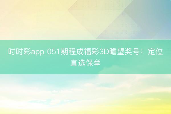 时时彩app 051期程成福彩3D瞻望奖号：定位直选保举