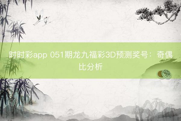 时时彩app 051期龙九福彩3D预测奖号：奇偶比分析
