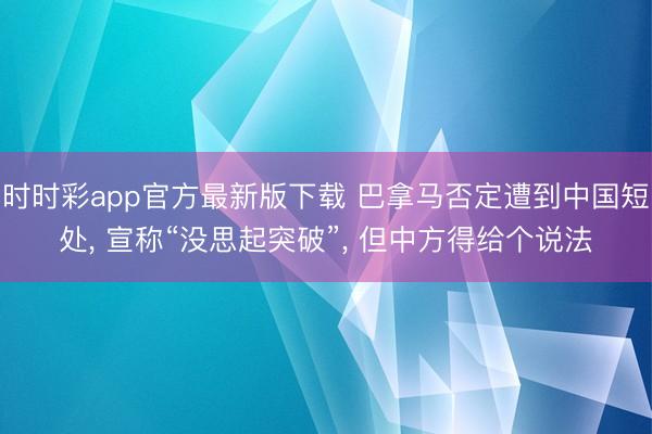 时时彩app官方最新版下载 巴拿马否定遭到中国短处， 宣称“没思起突破”， 但中方得给个说法