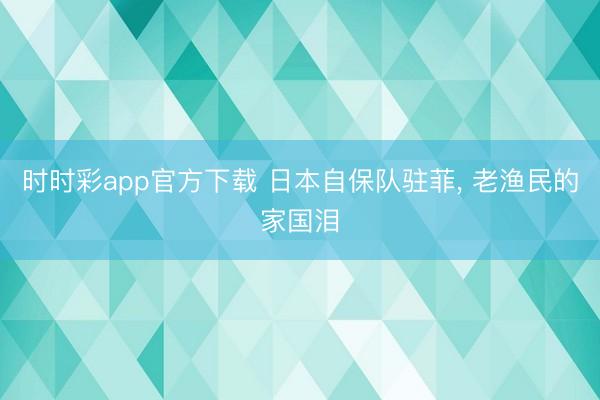 时时彩app官方下载 日本自保队驻菲， 老渔民的家国泪