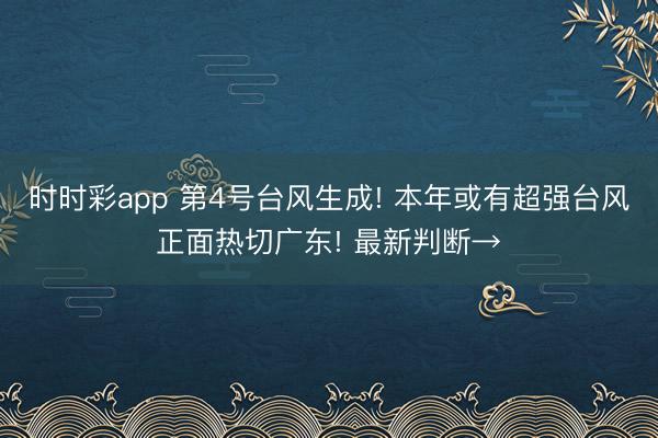 时时彩app 第4号台风生成! 本年或有超强台风正面热切广东! 最新判断→