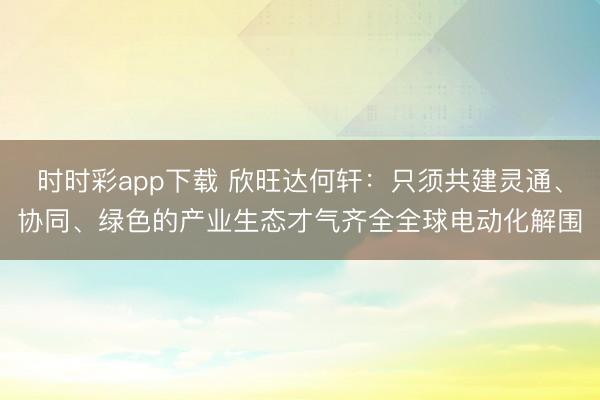 时时彩app下载 欣旺达何轩：只须共建灵通、协同、绿色的产业生态才气齐全全球电动化解围