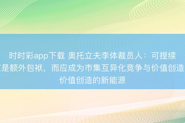 时时彩app下载 奥托立夫李体裁员人：可捏续发展不应是额外包袱，而应成为市集互异化竞争与价值创造的新能源