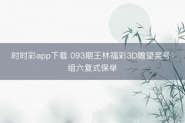 时时彩app下载 093期王林福彩3D瞻望奖号：组六复式保举