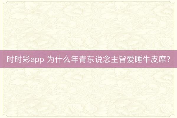 时时彩app 为什么年青东说念主皆爱睡牛皮席？