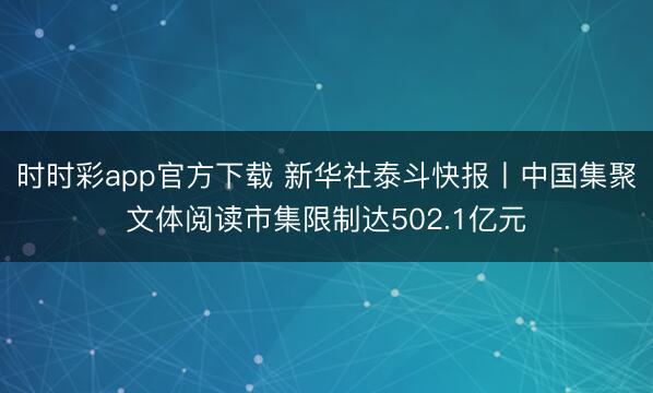时时彩app官方下载 新华社泰斗快报丨中国集聚文体阅读市集限制达502.1亿元