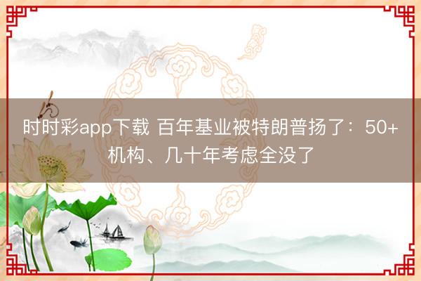 时时彩app下载 百年基业被特朗普扬了：50+机构、几十年考虑全没了