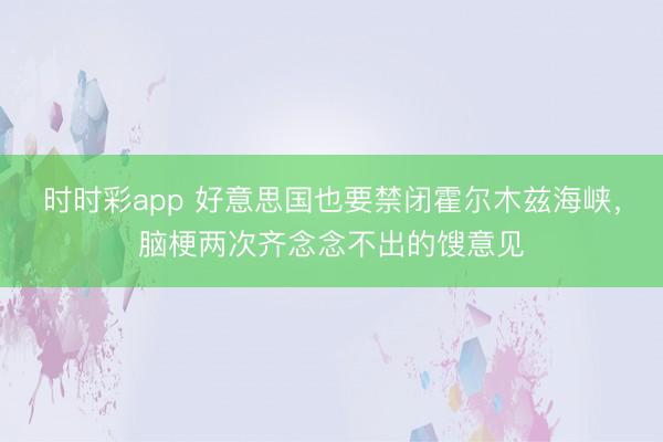 时时彩app 好意思国也要禁闭霍尔木兹海峡，脑梗两次齐念念不出的馊意见