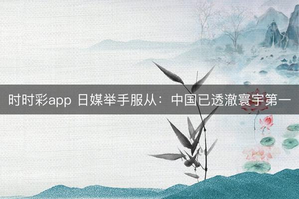 时时彩app 日媒举手服从：中国已透澈寰宇第一