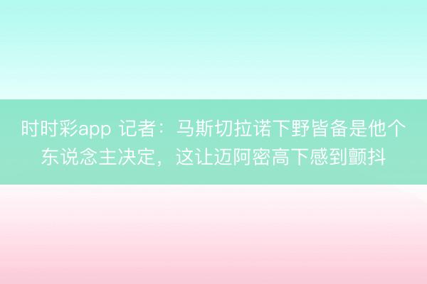 时时彩app 记者：马斯切拉诺下野皆备是他个东说念主决定，这让迈阿密高下感到颤抖