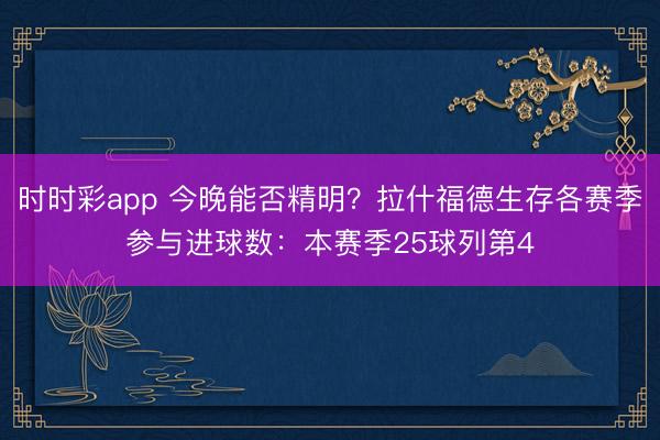 时时彩app 今晚能否精明？拉什福德生存各赛季参与进球数：本赛季25球列第4