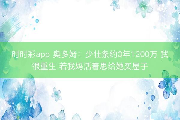 时时彩app 奥多姆：少壮条约3年1200万 我很重生 若我妈活着思给她买屋子