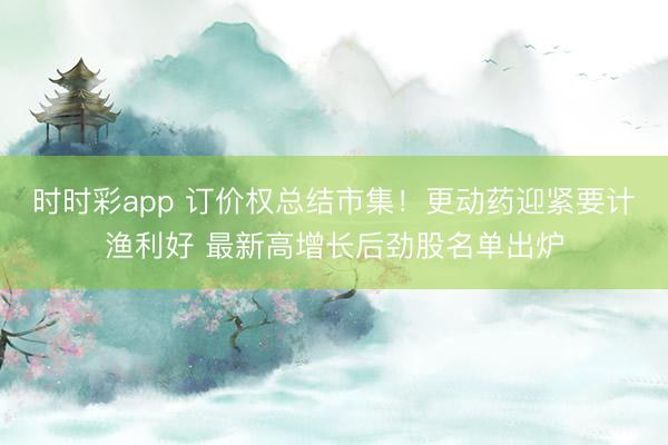 时时彩app 订价权总结市集！更动药迎紧要计渔利好 最新高增长后劲股名单出炉