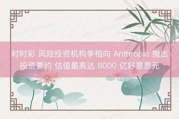 时时彩 风险投资机构争相向 Anthropic 抛出投资要约 估值最高达 8000 亿好意思元