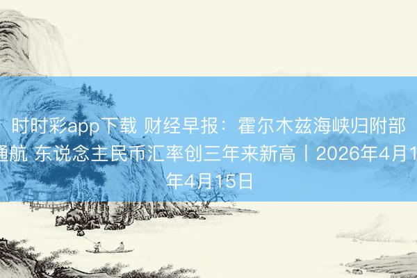 时时彩app下载 财经早报：霍尔木兹海峡归附部分通航 东说念主民币汇率创三年来新高丨2026年4月15日