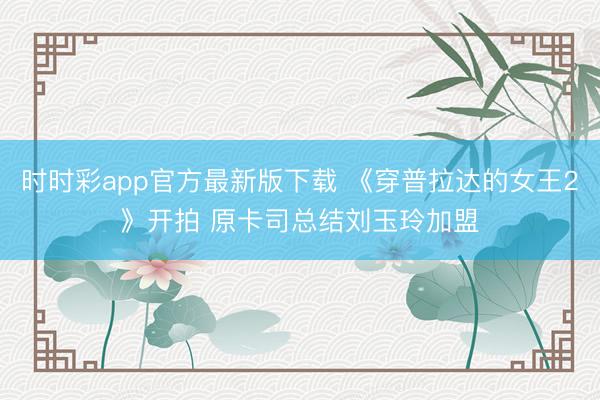 时时彩app官方最新版下载 《穿普拉达的女王2》开拍 原卡司总结刘玉玲加盟