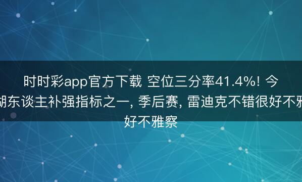 时时彩app官方下载 空位三分率41.4%! 今夏湖东谈主补强指标之一， 季后赛， 雷迪克不错很好不雅察