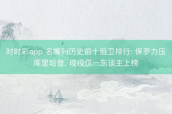 时时彩app 名嘴列历史前十后卫排行: 保罗力压库里哈登, 现役仅一东谈主上榜
