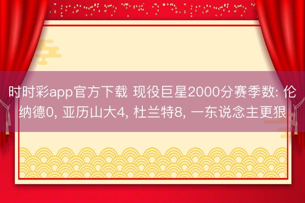 时时彩app官方下载 现役巨星2000分赛季数: 伦纳德0， 亚历山大4， 杜兰特8， 一东说念主更狠