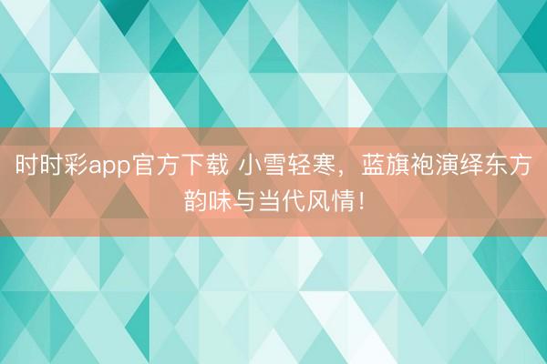 时时彩app官方下载 小雪轻寒，蓝旗袍演绎东方韵味与当代风情！
