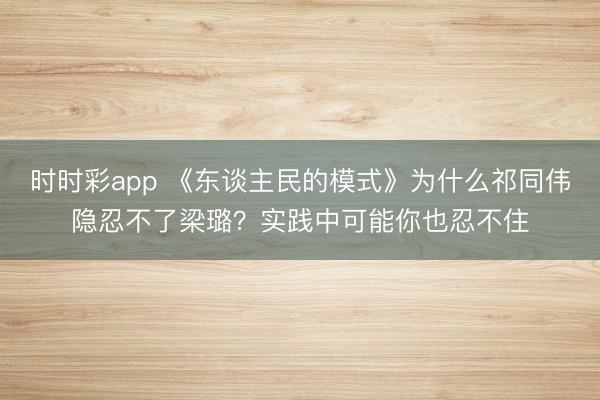 时时彩app 《东谈主民的模式》为什么祁同伟隐忍不了梁璐？实践中可能你也忍不住
