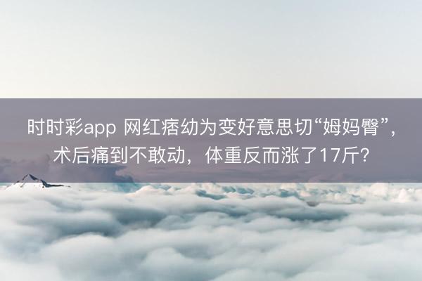 时时彩app 网红痞幼为变好意思切“姆妈臀”，术后痛到不敢动，体重反而涨了17斤？