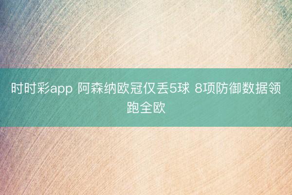 时时彩app 阿森纳欧冠仅丢5球 8项防御数据领跑全欧