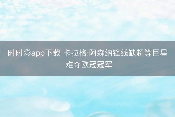 时时彩app下载 卡拉格:阿森纳锋线缺超等巨星 难夺欧冠冠军